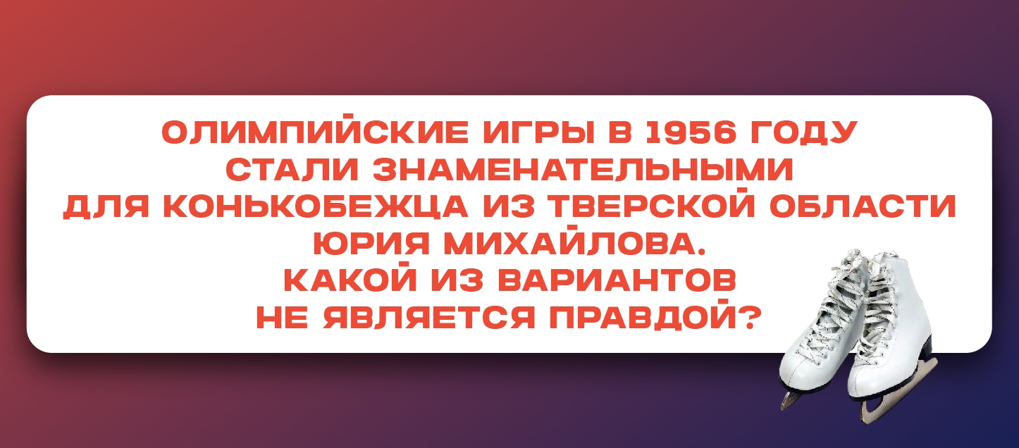 Олимпийские игры в 1956 году стали знаменательными для конькобежца из Тверской области Юрия Михайлова. Какой из вариантов не является правдой? Олимпийские игры в 1956 году стали знаменательными для конькобежца из Тверской области Юрия Михайлова. Какой из вариантов не является правдой?