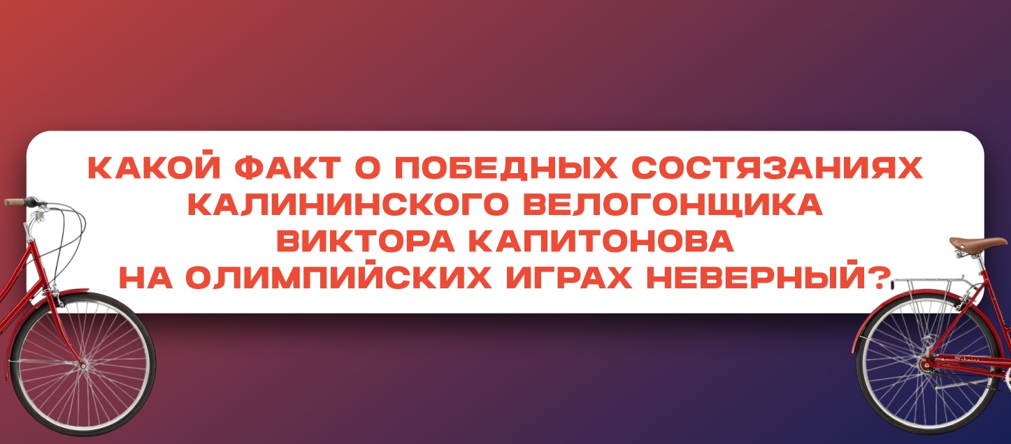 Какой факт о победных состязаниях калининского велогонщика Виктора Капитонова на Олимпийских играх неверный? Какой факт о победных состязаниях калининского велогонщика Виктора Капитонова на Олимпийских играх неверный?