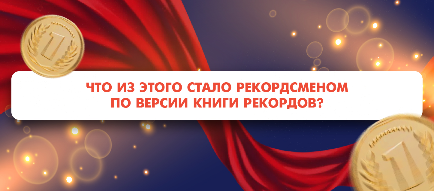 Что из этого стало рекордсменом по версии Книги рекордов?